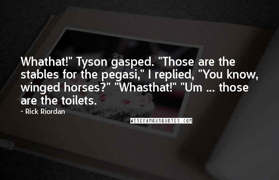 Rick Riordan Quotes: Whathat!" Tyson gasped. "Those are the stables for the pegasi," I replied, "You know, winged horses?" "Whasthat!" "Um ... those are the toilets.