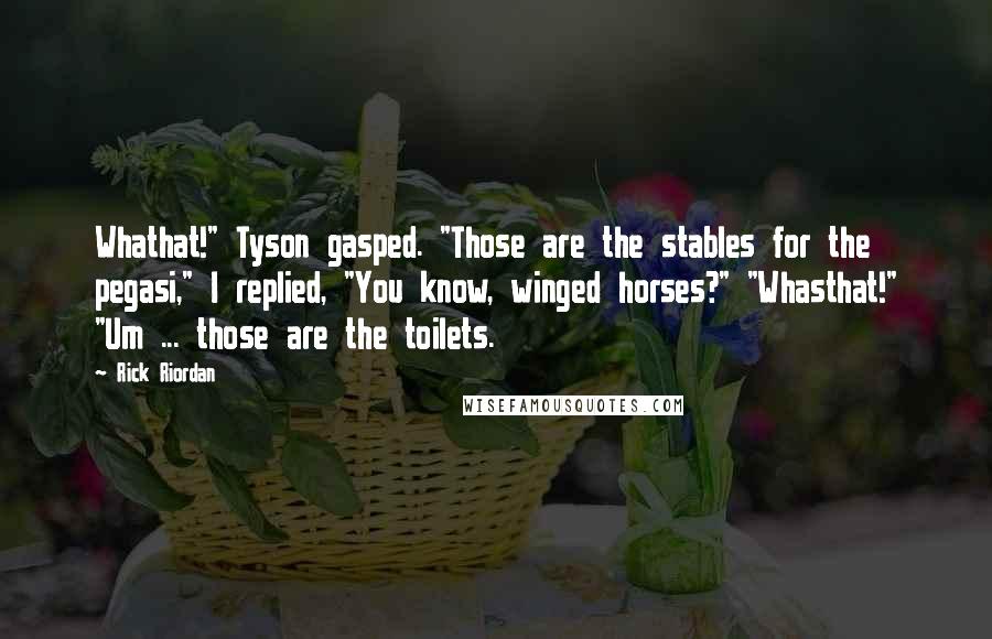 Rick Riordan Quotes: Whathat!" Tyson gasped. "Those are the stables for the pegasi," I replied, "You know, winged horses?" "Whasthat!" "Um ... those are the toilets.