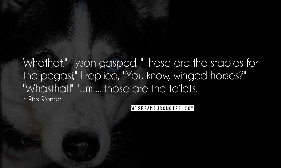 Rick Riordan Quotes: Whathat!" Tyson gasped. "Those are the stables for the pegasi," I replied, "You know, winged horses?" "Whasthat!" "Um ... those are the toilets.