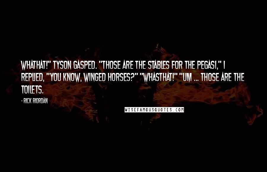 Rick Riordan Quotes: Whathat!" Tyson gasped. "Those are the stables for the pegasi," I replied, "You know, winged horses?" "Whasthat!" "Um ... those are the toilets.