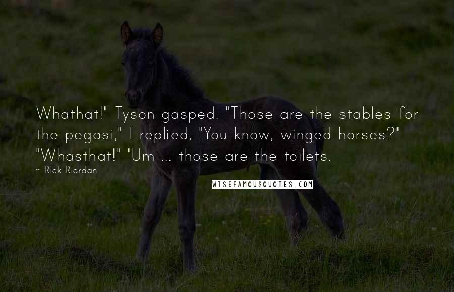 Rick Riordan Quotes: Whathat!" Tyson gasped. "Those are the stables for the pegasi," I replied, "You know, winged horses?" "Whasthat!" "Um ... those are the toilets.