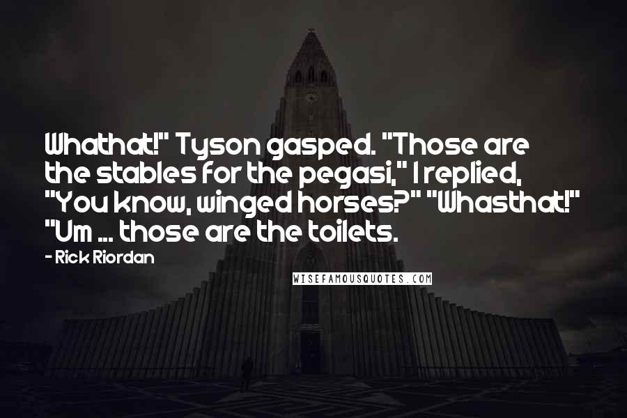 Rick Riordan Quotes: Whathat!" Tyson gasped. "Those are the stables for the pegasi," I replied, "You know, winged horses?" "Whasthat!" "Um ... those are the toilets.