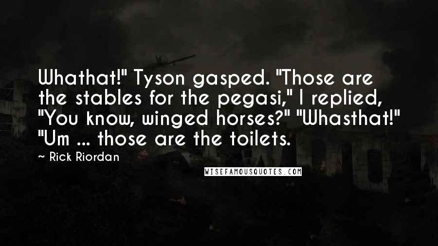 Rick Riordan Quotes: Whathat!" Tyson gasped. "Those are the stables for the pegasi," I replied, "You know, winged horses?" "Whasthat!" "Um ... those are the toilets.