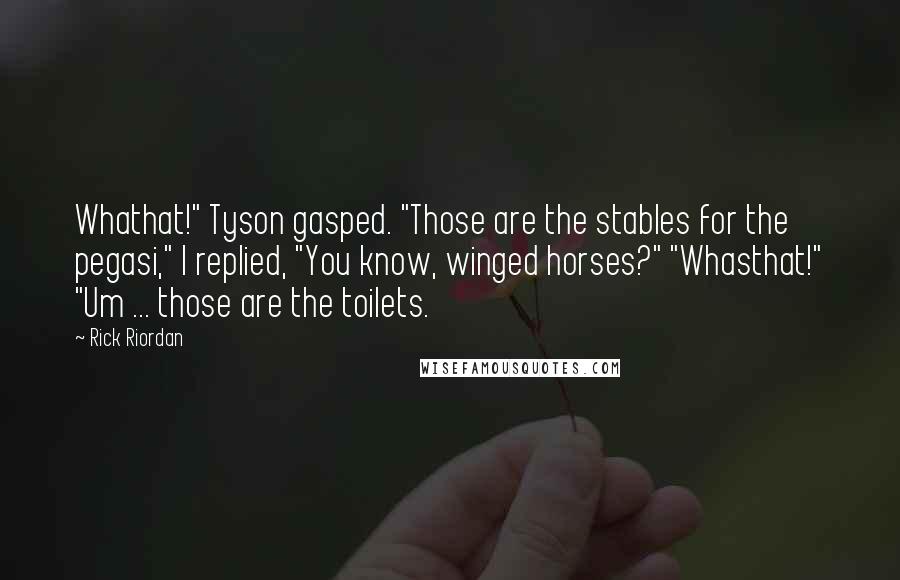 Rick Riordan Quotes: Whathat!" Tyson gasped. "Those are the stables for the pegasi," I replied, "You know, winged horses?" "Whasthat!" "Um ... those are the toilets.