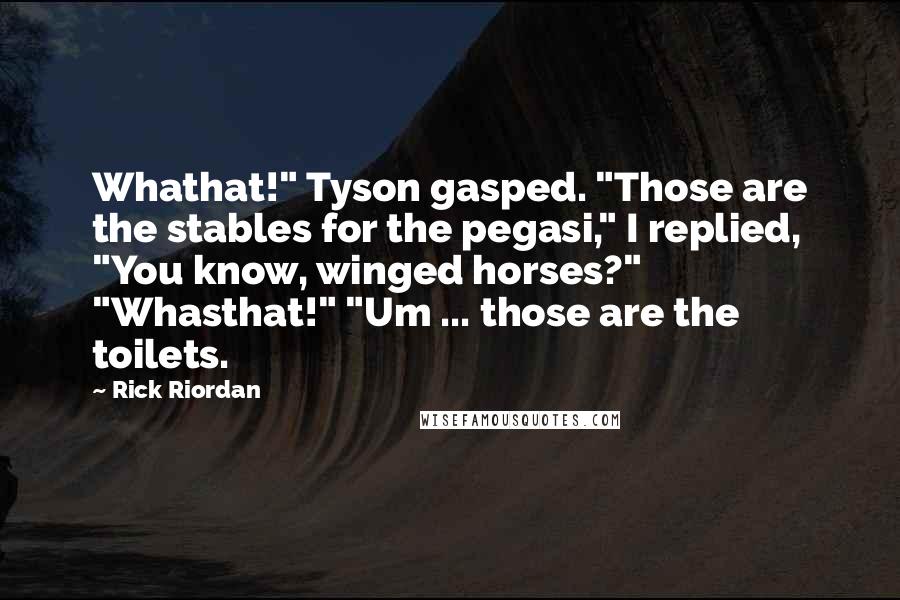 Rick Riordan Quotes: Whathat!" Tyson gasped. "Those are the stables for the pegasi," I replied, "You know, winged horses?" "Whasthat!" "Um ... those are the toilets.