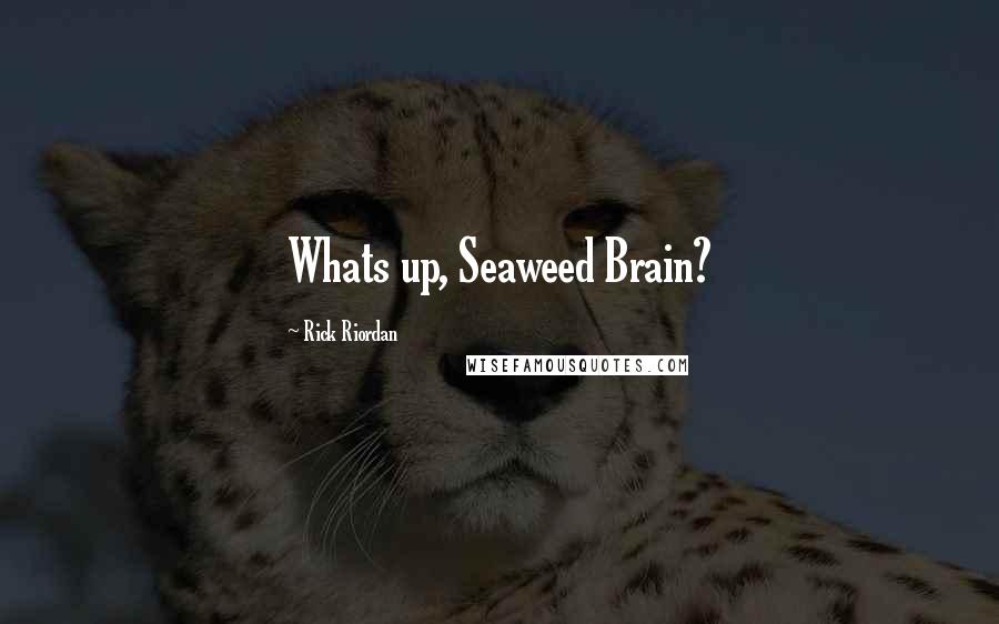 Rick Riordan Quotes: Whats up, Seaweed Brain?