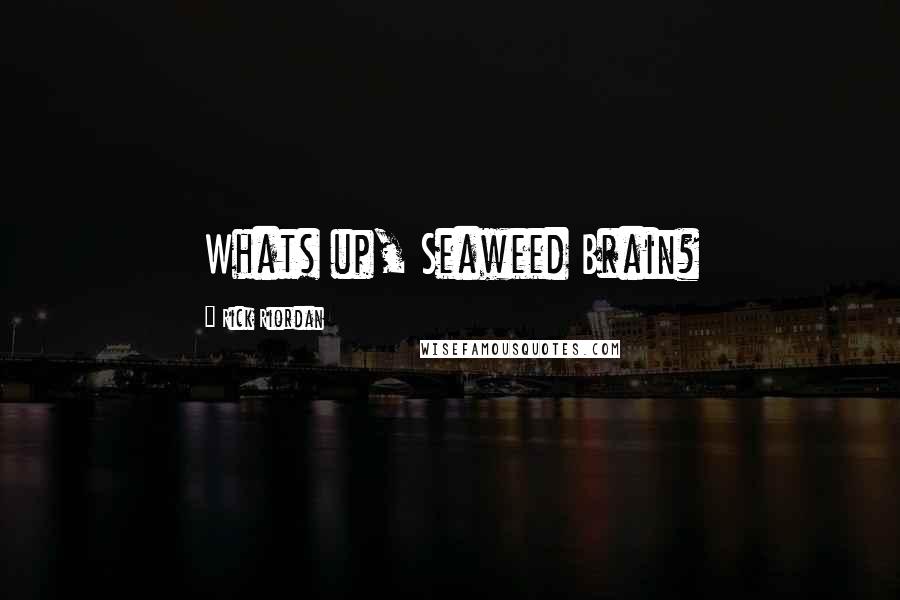 Rick Riordan Quotes: Whats up, Seaweed Brain?