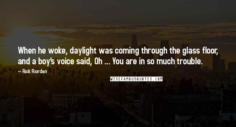 Rick Riordan Quotes: When he woke, daylight was coming through the glass floor, and a boy's voice said, Oh ... You are in so much trouble.