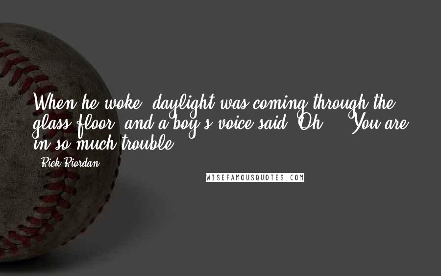 Rick Riordan Quotes: When he woke, daylight was coming through the glass floor, and a boy's voice said, Oh ... You are in so much trouble.