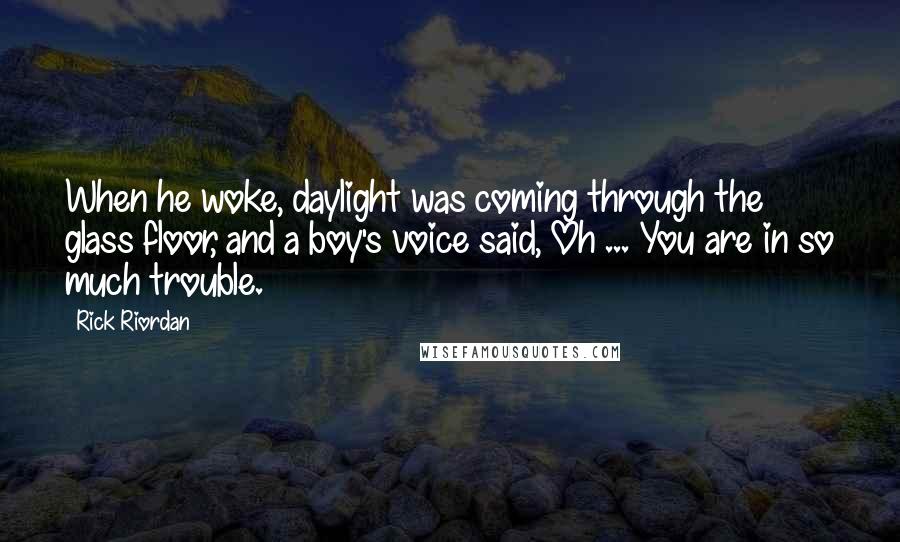 Rick Riordan Quotes: When he woke, daylight was coming through the glass floor, and a boy's voice said, Oh ... You are in so much trouble.