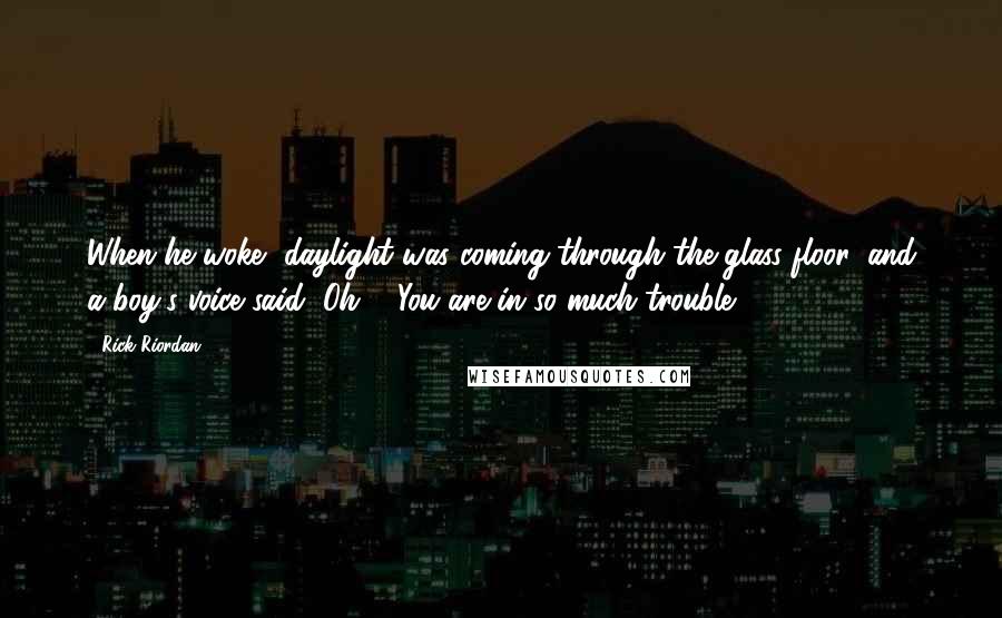 Rick Riordan Quotes: When he woke, daylight was coming through the glass floor, and a boy's voice said, Oh ... You are in so much trouble.