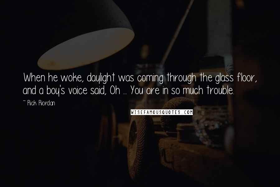 Rick Riordan Quotes: When he woke, daylight was coming through the glass floor, and a boy's voice said, Oh ... You are in so much trouble.