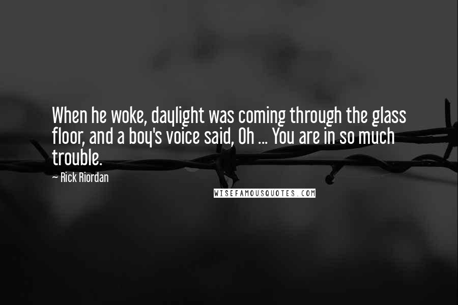 Rick Riordan Quotes: When he woke, daylight was coming through the glass floor, and a boy's voice said, Oh ... You are in so much trouble.