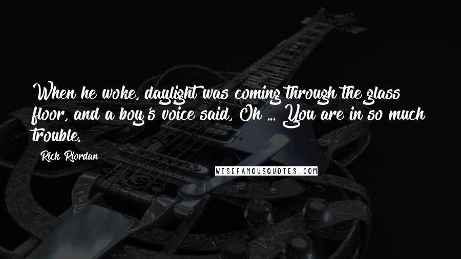 Rick Riordan Quotes: When he woke, daylight was coming through the glass floor, and a boy's voice said, Oh ... You are in so much trouble.