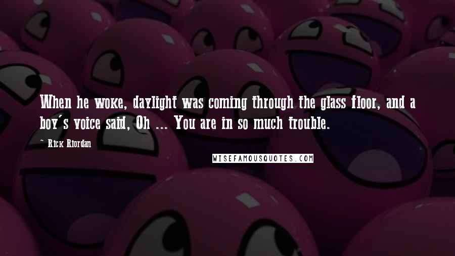 Rick Riordan Quotes: When he woke, daylight was coming through the glass floor, and a boy's voice said, Oh ... You are in so much trouble.