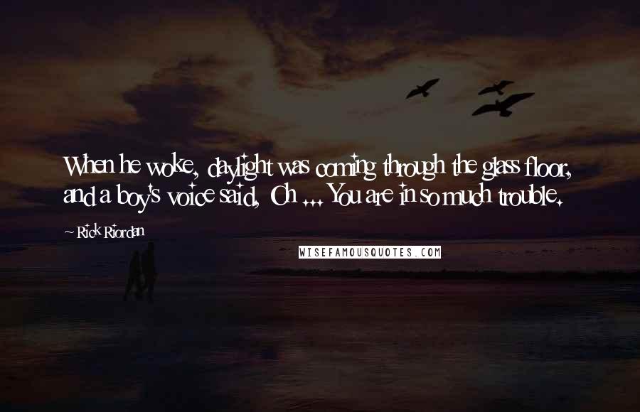 Rick Riordan Quotes: When he woke, daylight was coming through the glass floor, and a boy's voice said, Oh ... You are in so much trouble.