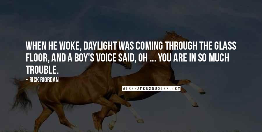 Rick Riordan Quotes: When he woke, daylight was coming through the glass floor, and a boy's voice said, Oh ... You are in so much trouble.