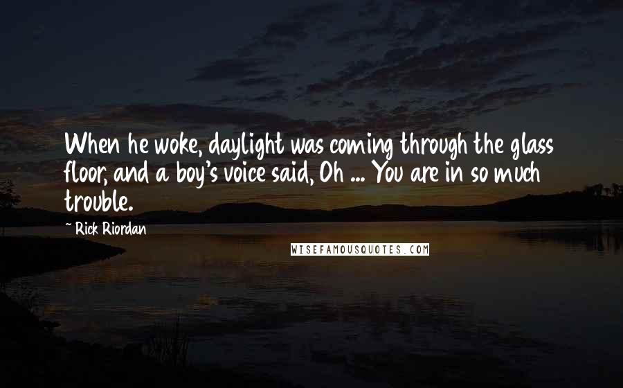 Rick Riordan Quotes: When he woke, daylight was coming through the glass floor, and a boy's voice said, Oh ... You are in so much trouble.