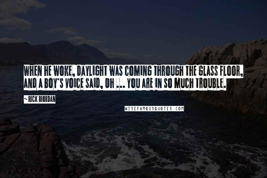 Rick Riordan Quotes: When he woke, daylight was coming through the glass floor, and a boy's voice said, Oh ... You are in so much trouble.