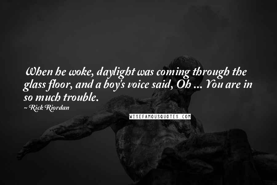 Rick Riordan Quotes: When he woke, daylight was coming through the glass floor, and a boy's voice said, Oh ... You are in so much trouble.