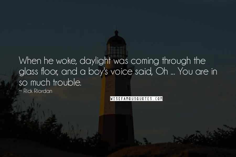 Rick Riordan Quotes: When he woke, daylight was coming through the glass floor, and a boy's voice said, Oh ... You are in so much trouble.