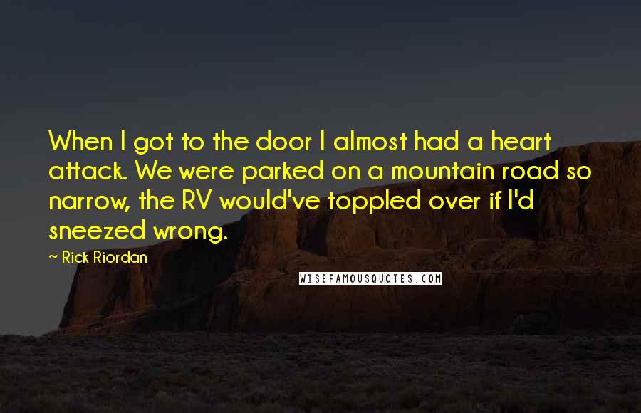 Rick Riordan Quotes: When I got to the door I almost had a heart attack. We were parked on a mountain road so narrow, the RV would've toppled over if I'd sneezed wrong.