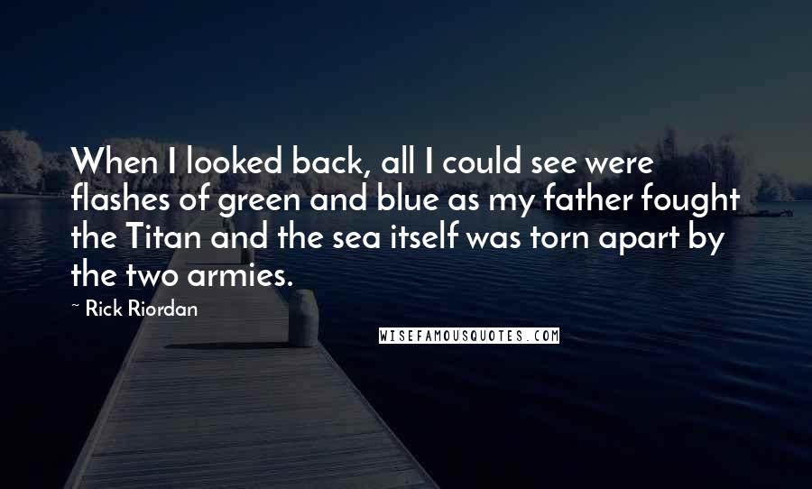 Rick Riordan Quotes: When I looked back, all I could see were flashes of green and blue as my father fought the Titan and the sea itself was torn apart by the two armies.