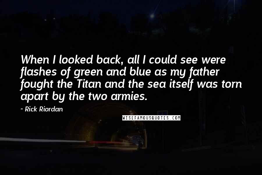 Rick Riordan Quotes: When I looked back, all I could see were flashes of green and blue as my father fought the Titan and the sea itself was torn apart by the two armies.