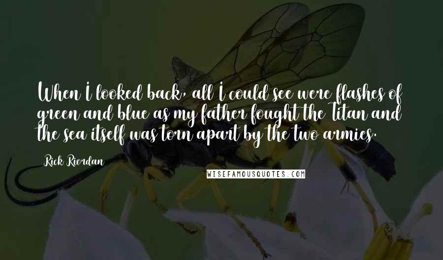 Rick Riordan Quotes: When I looked back, all I could see were flashes of green and blue as my father fought the Titan and the sea itself was torn apart by the two armies.