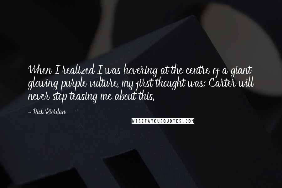 Rick Riordan Quotes: When I realized I was hovering at the centre of a giant glowing purple vulture, my first thought was: Carter will never stop teasing me about this.