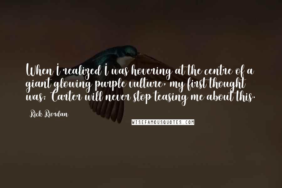 Rick Riordan Quotes: When I realized I was hovering at the centre of a giant glowing purple vulture, my first thought was: Carter will never stop teasing me about this.
