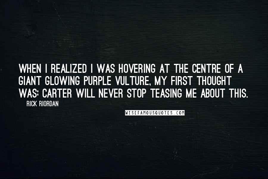 Rick Riordan Quotes: When I realized I was hovering at the centre of a giant glowing purple vulture, my first thought was: Carter will never stop teasing me about this.