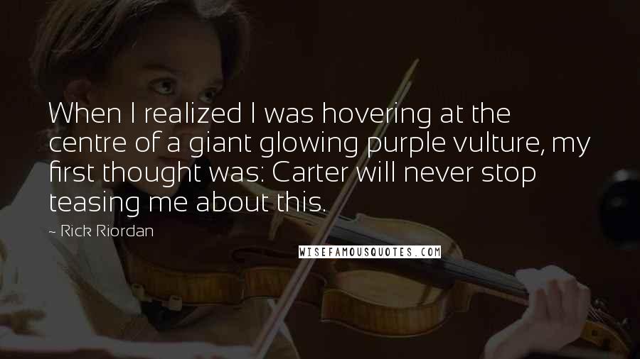 Rick Riordan Quotes: When I realized I was hovering at the centre of a giant glowing purple vulture, my first thought was: Carter will never stop teasing me about this.