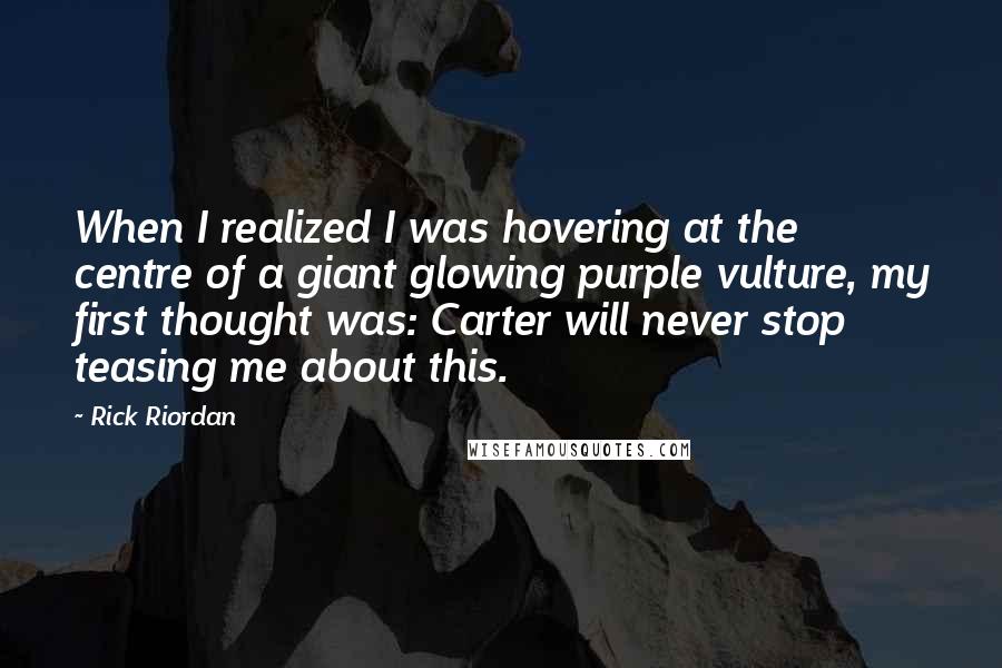 Rick Riordan Quotes: When I realized I was hovering at the centre of a giant glowing purple vulture, my first thought was: Carter will never stop teasing me about this.