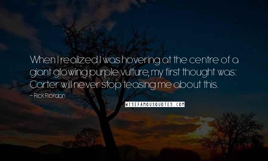 Rick Riordan Quotes: When I realized I was hovering at the centre of a giant glowing purple vulture, my first thought was: Carter will never stop teasing me about this.