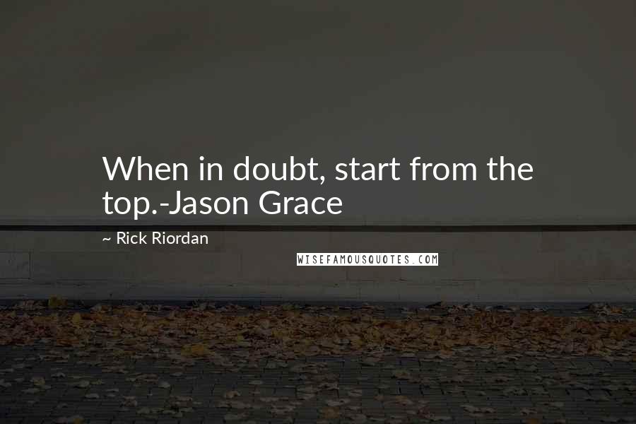 Rick Riordan Quotes: When in doubt, start from the top.-Jason Grace