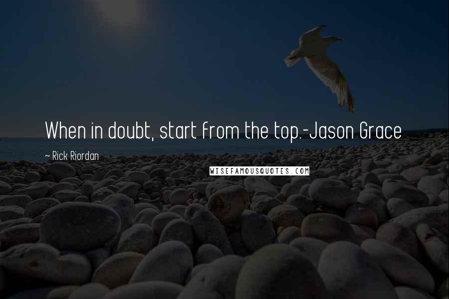 Rick Riordan Quotes: When in doubt, start from the top.-Jason Grace