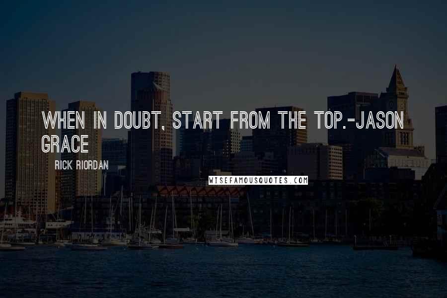 Rick Riordan Quotes: When in doubt, start from the top.-Jason Grace