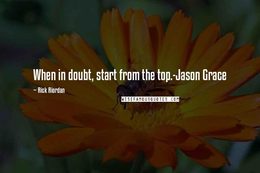 Rick Riordan Quotes: When in doubt, start from the top.-Jason Grace