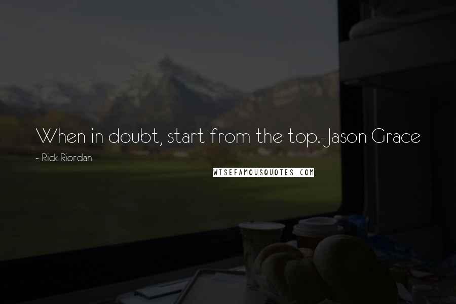 Rick Riordan Quotes: When in doubt, start from the top.-Jason Grace