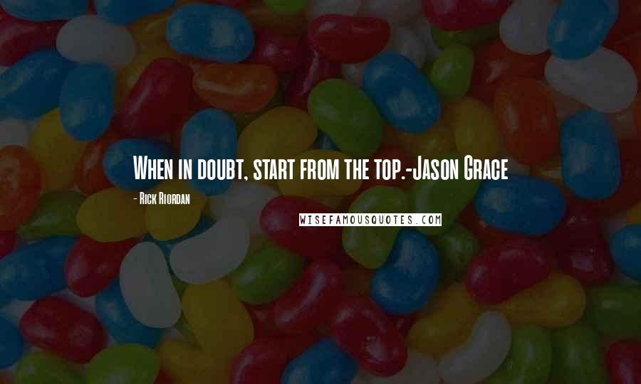 Rick Riordan Quotes: When in doubt, start from the top.-Jason Grace