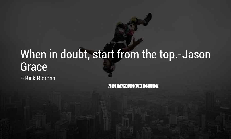 Rick Riordan Quotes: When in doubt, start from the top.-Jason Grace