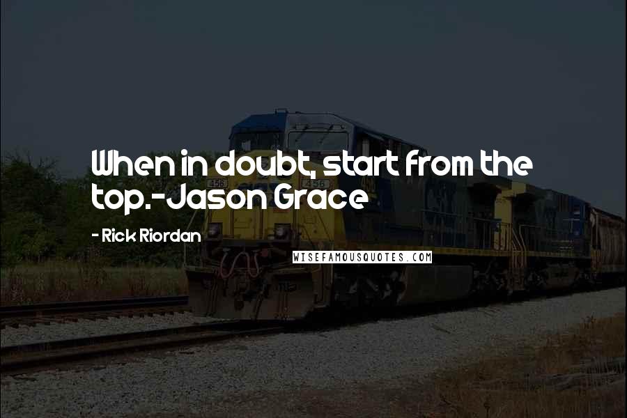 Rick Riordan Quotes: When in doubt, start from the top.-Jason Grace