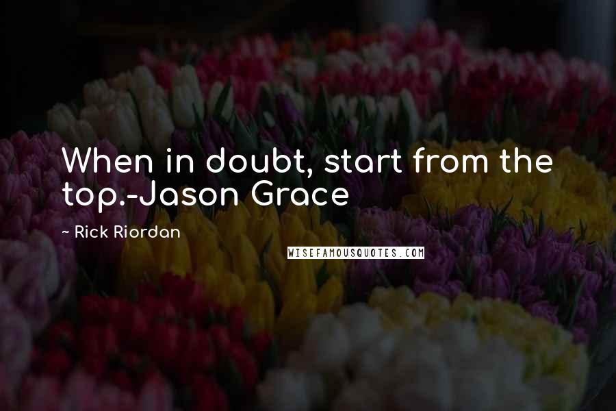 Rick Riordan Quotes: When in doubt, start from the top.-Jason Grace