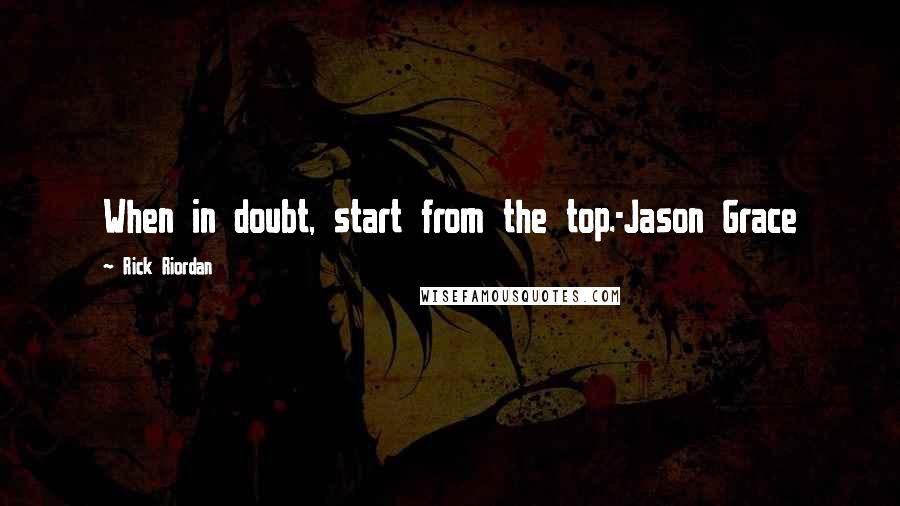 Rick Riordan Quotes: When in doubt, start from the top.-Jason Grace