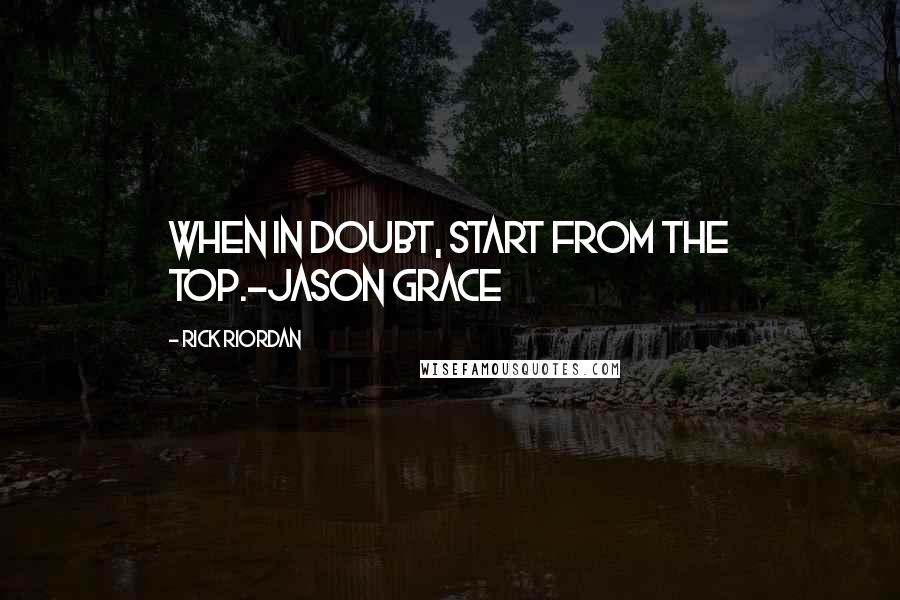 Rick Riordan Quotes: When in doubt, start from the top.-Jason Grace