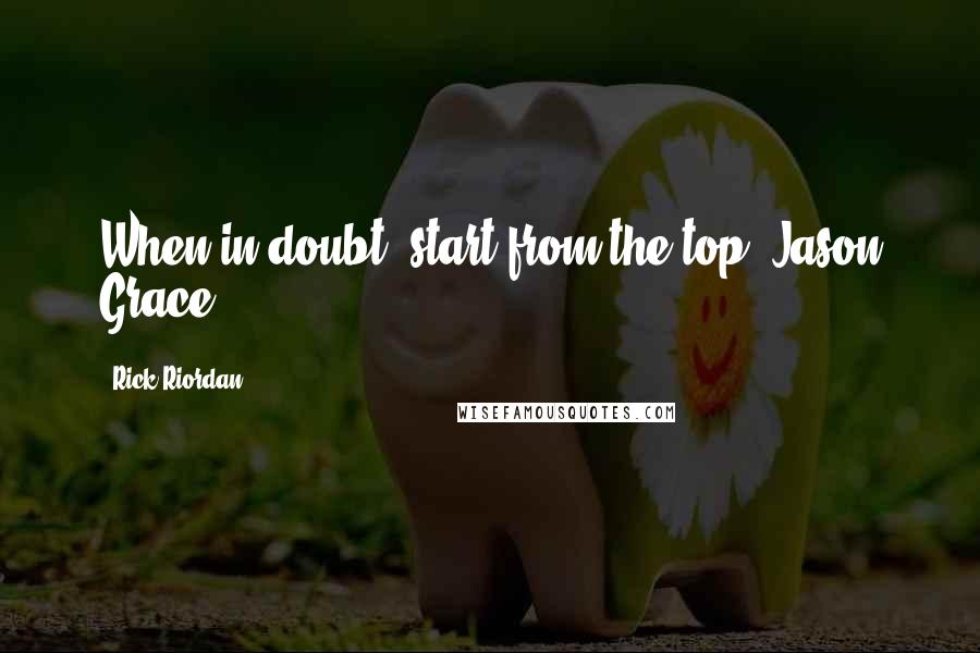 Rick Riordan Quotes: When in doubt, start from the top.-Jason Grace