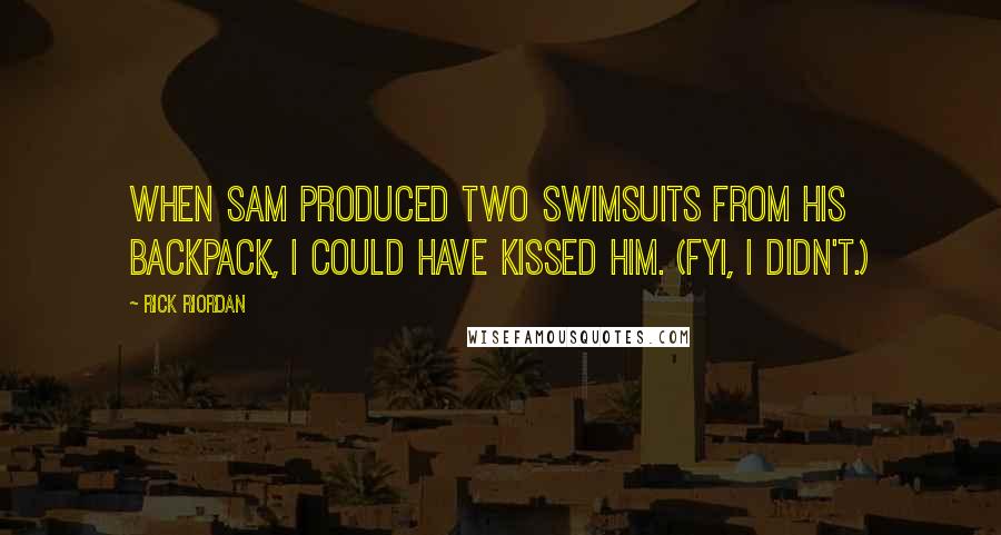 Rick Riordan Quotes: When Sam produced two swimsuits from his backpack, I could have kissed him. (FYI, I didn't.)