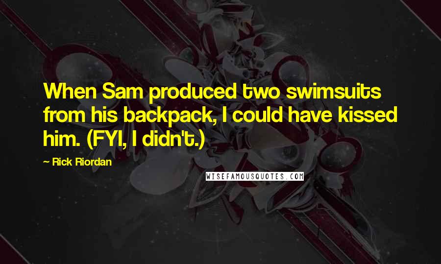 Rick Riordan Quotes: When Sam produced two swimsuits from his backpack, I could have kissed him. (FYI, I didn't.)