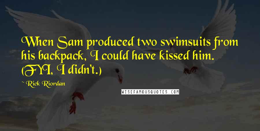 Rick Riordan Quotes: When Sam produced two swimsuits from his backpack, I could have kissed him. (FYI, I didn't.)